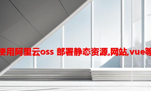 使用阿里云oss 部署静态资源,网站,vue等